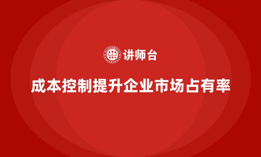 文章企业如何用成本控制加速市场占有率提升的缩略图