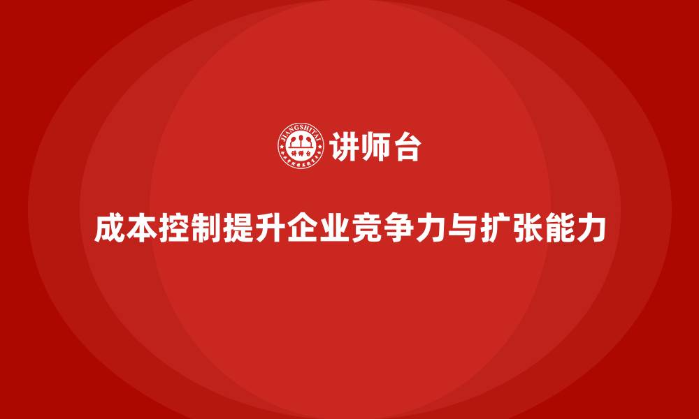 成本控制提升企业竞争力与扩张能力