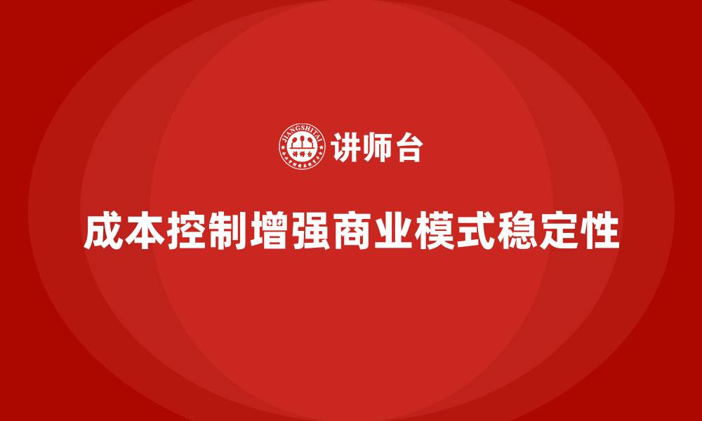 文章企业如何用成本控制增强商业模式稳定性的缩略图