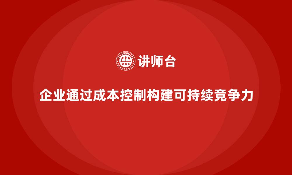 文章企业如何通过成本控制打造可持续竞争力基础的缩略图