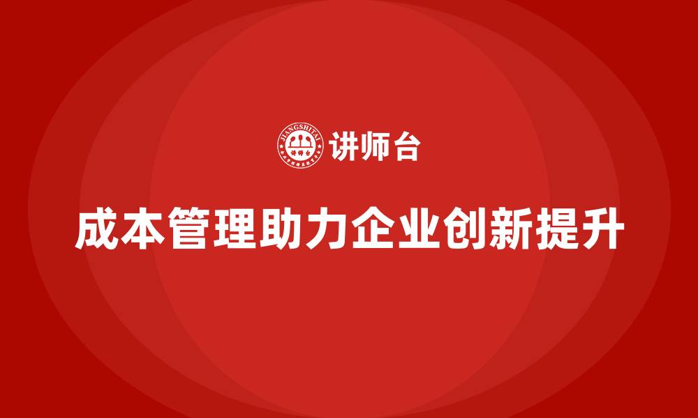 文章如何利用成本管理提升企业的创新能力的缩略图