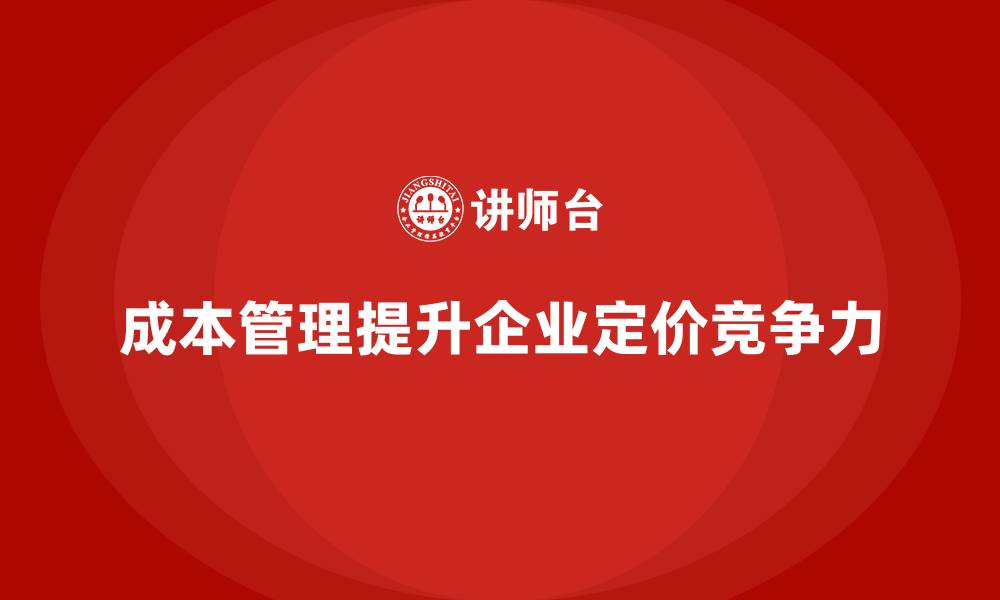 文章企业如何通过成本管理提升产品定价能力的缩略图