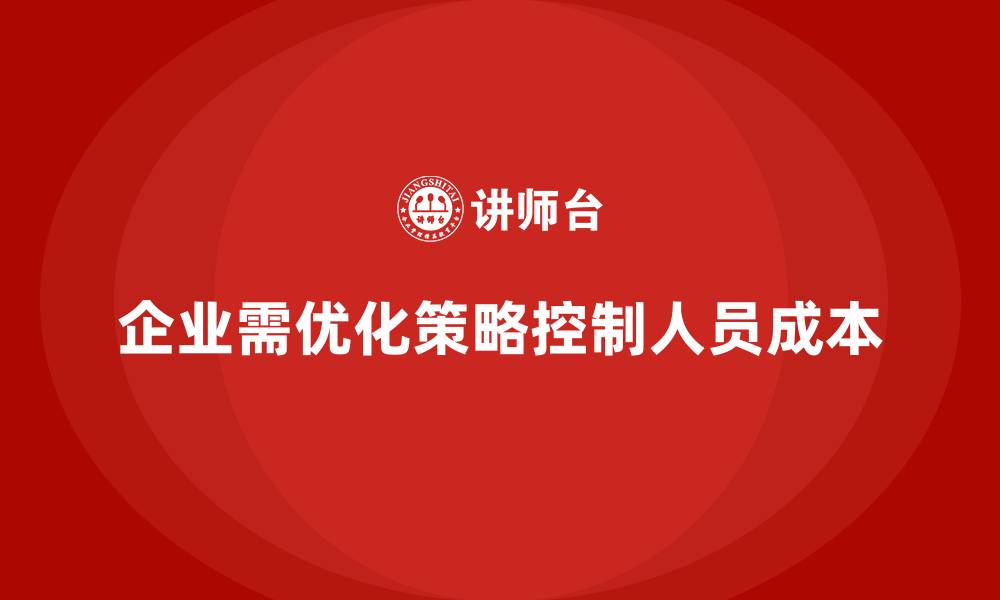 企业需优化策略控制人员成本