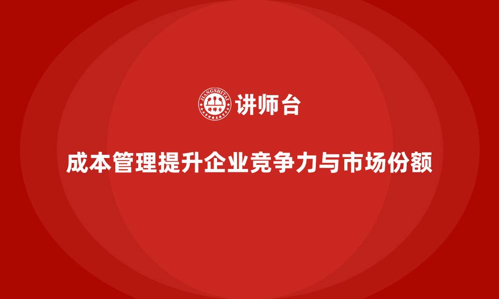文章企业成本管理如何提升竞争力和市场份额的缩略图
