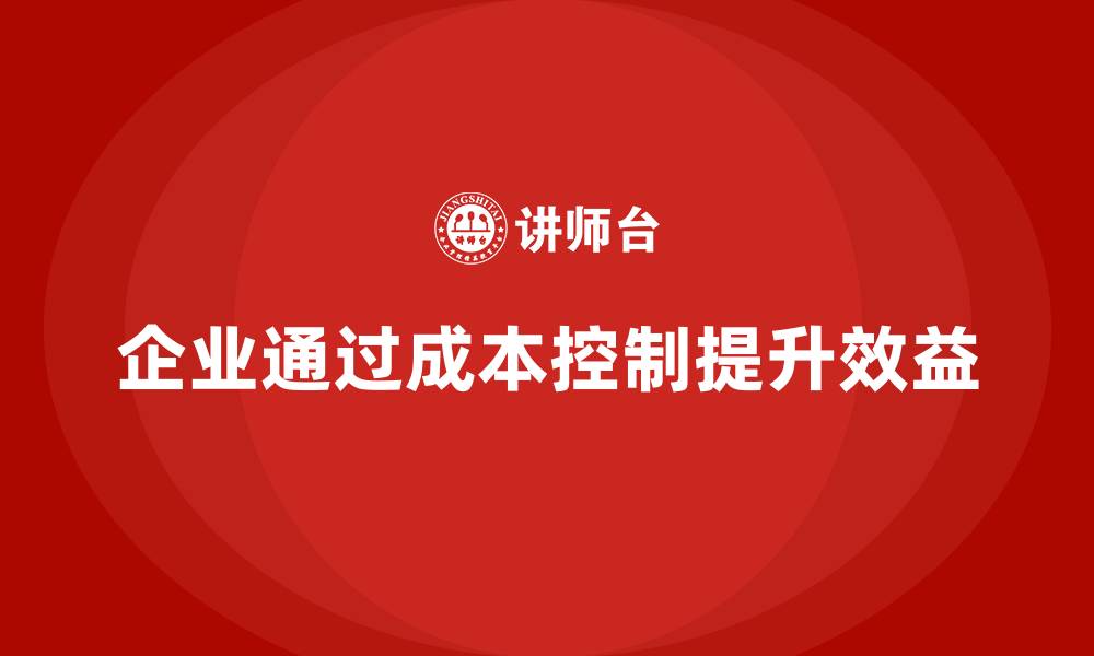 文章如何通过有效成本控制提升企业效益的缩略图