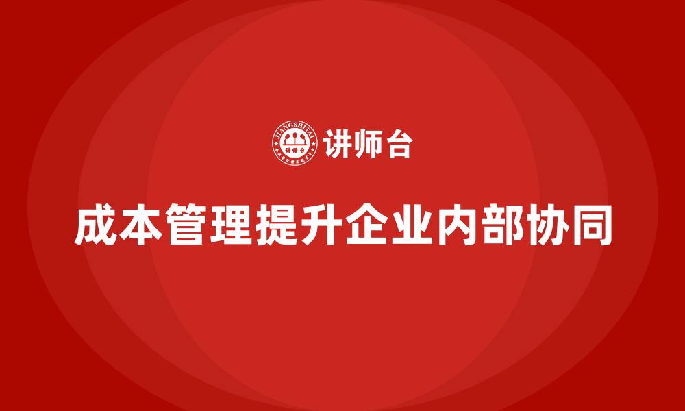 成本管理提升企业内部协同