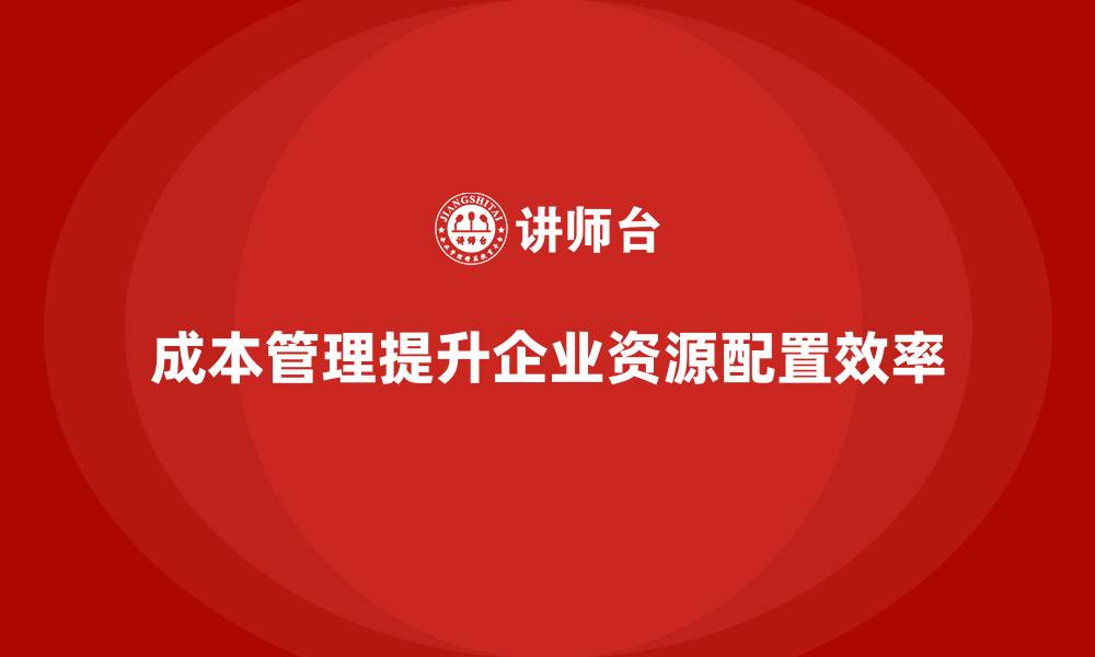 文章如何通过成本管理提升企业资源配置效率的缩略图