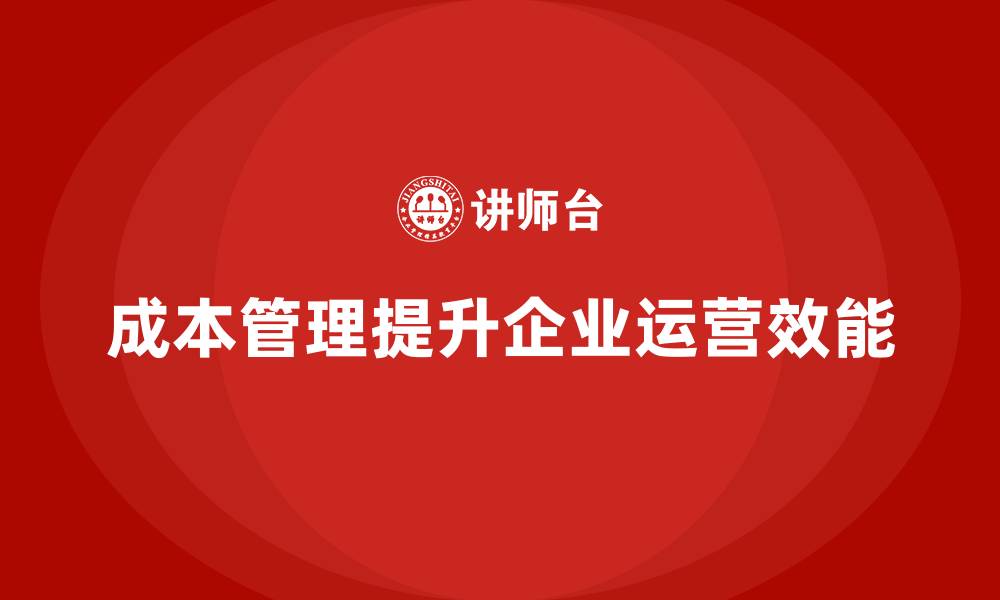 文章如何通过成本管理提升企业运营效能的缩略图