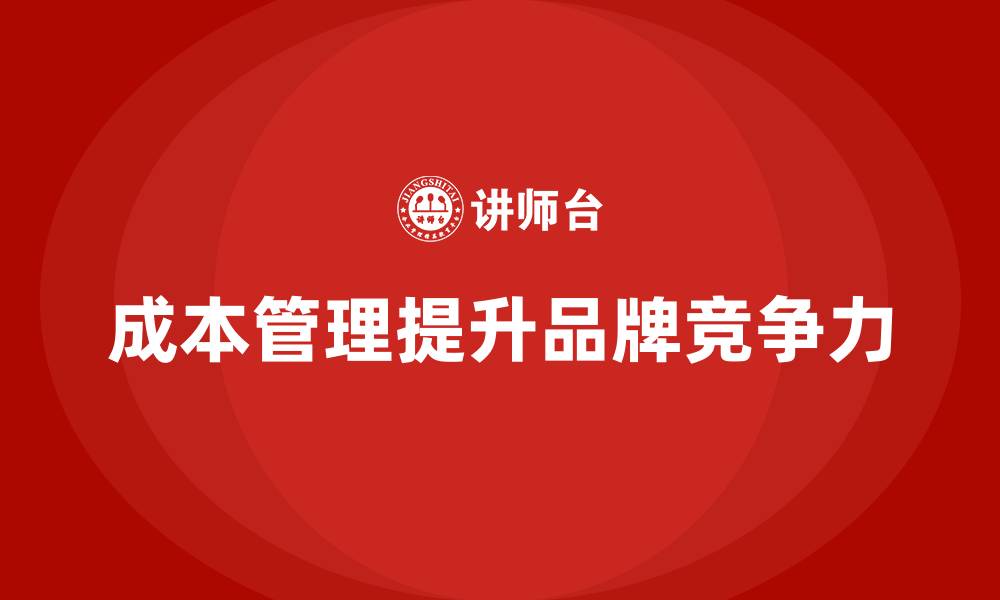 文章企业如何通过成本管理提升品牌影响力的缩略图