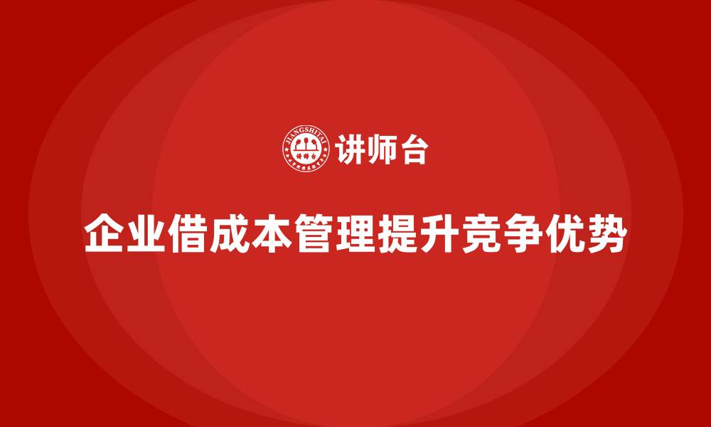 文章企业如何在市场竞争中通过成本管理取胜的缩略图