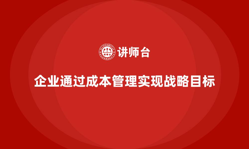 文章企业如何通过成本管理实现战略目标的缩略图