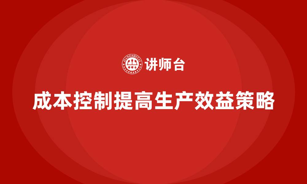 文章企业如何通过成本控制提高生产效益的缩略图