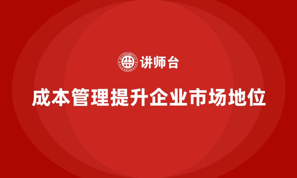 文章如何通过成本管理提升企业的市场地位的缩略图