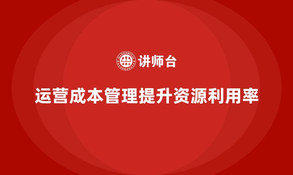 文章如何通过运营成本管理提升企业资源利用率？的缩略图