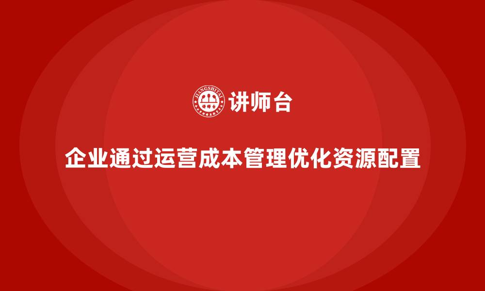 企业通过运营成本管理优化资源配置