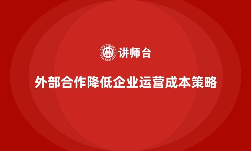 外部合作降低企业运营成本策略