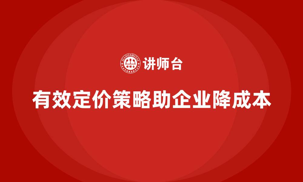 文章企业如何通过合适的定价策略降低成本？的缩略图