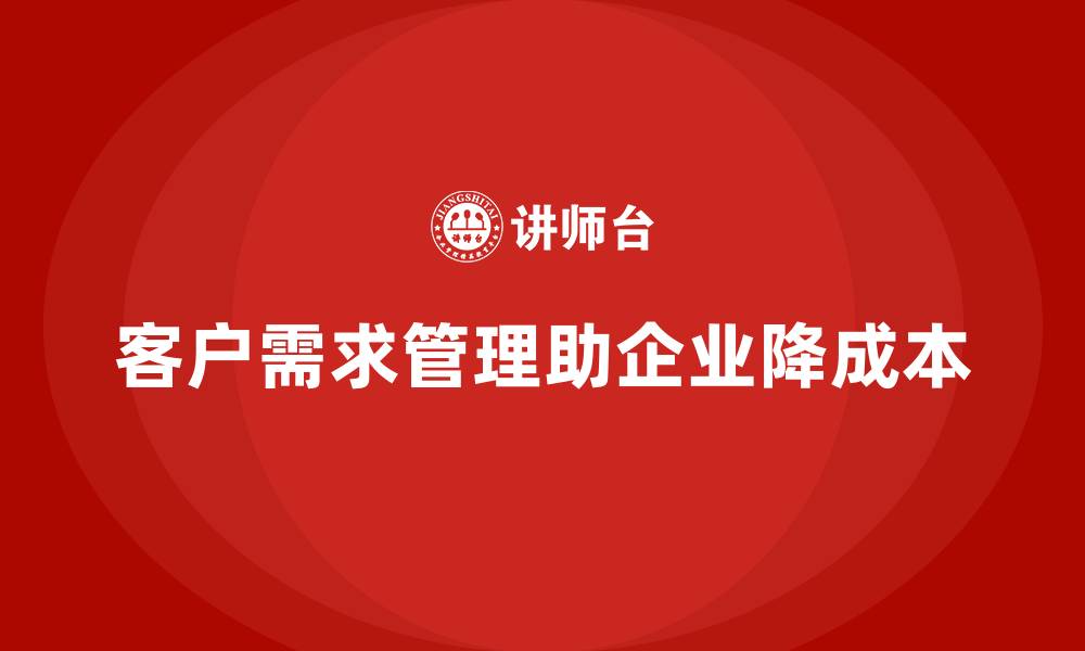 文章企业如何通过客户需求管理降低成本？的缩略图