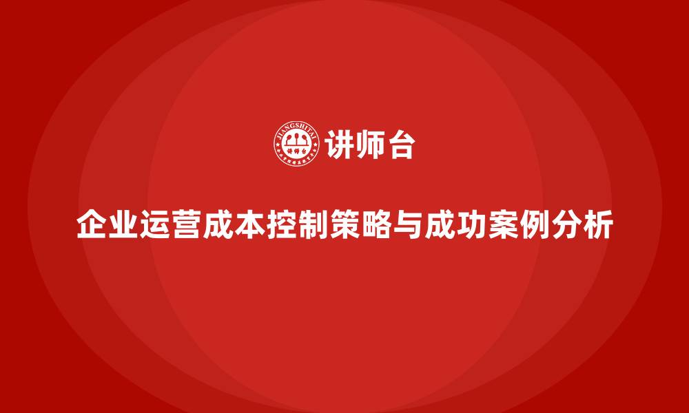 文章公司运营成本管控的7大典型成功案例的缩略图