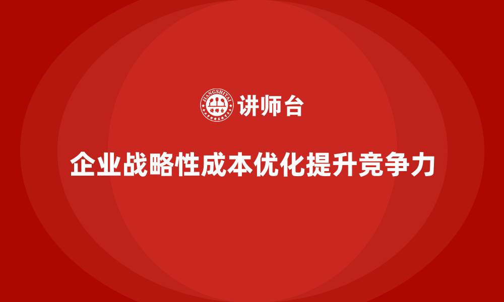企业战略性成本优化提升竞争力