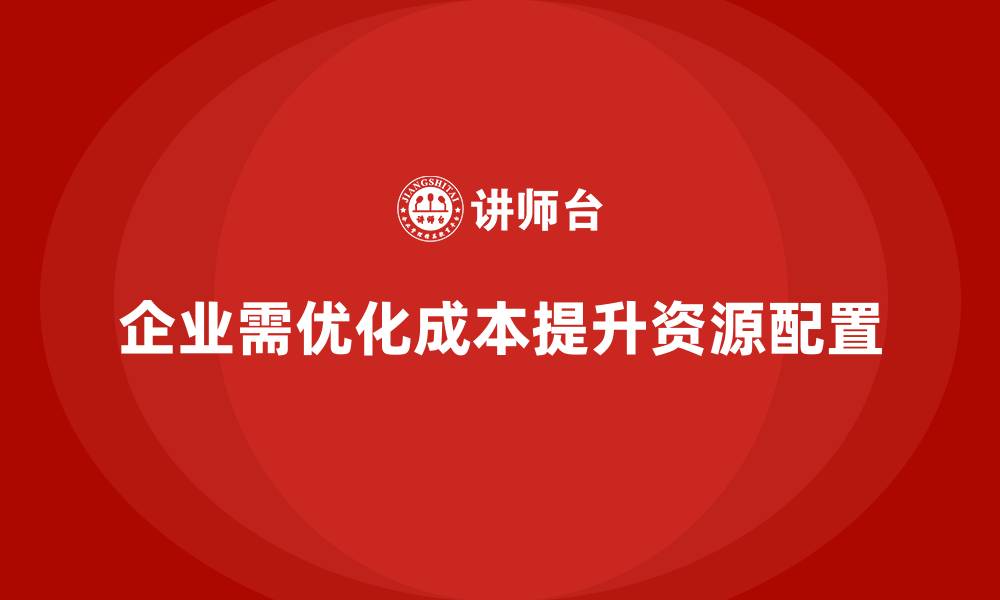企业需优化成本提升资源配置