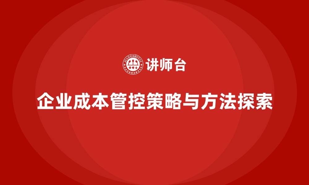 文章企业运营成本管控如何减少浪费与不必要支出？的缩略图