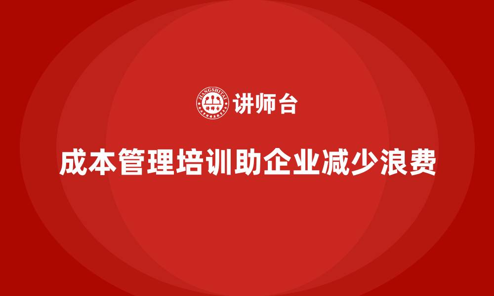 文章企业如何通过成本管理培训减少资源浪费？的缩略图