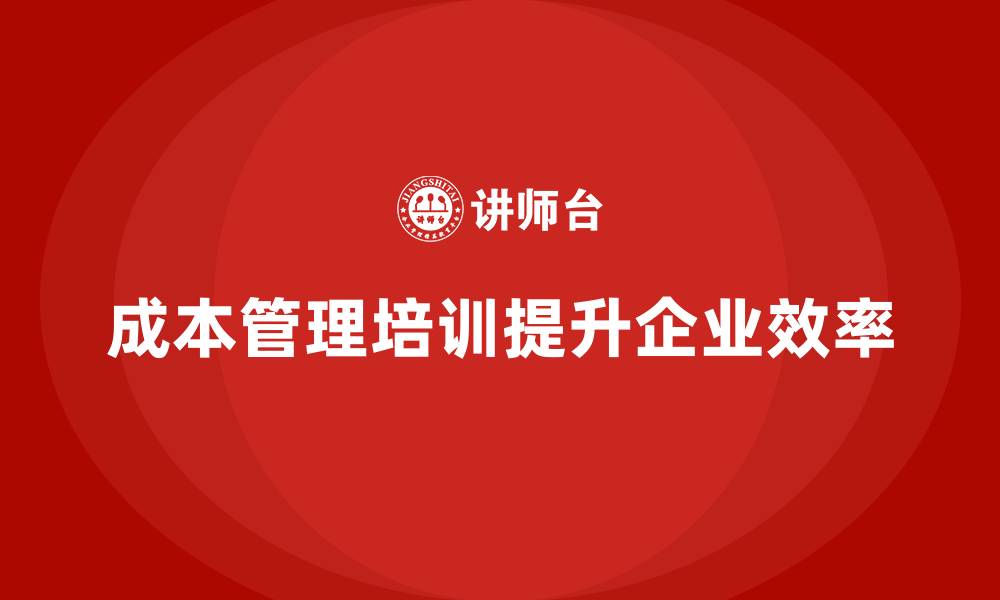 文章成本管理培训，如何提升企业的资金使用效率？的缩略图