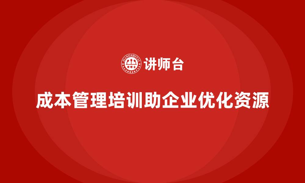 成本管理培训助企业优化资源