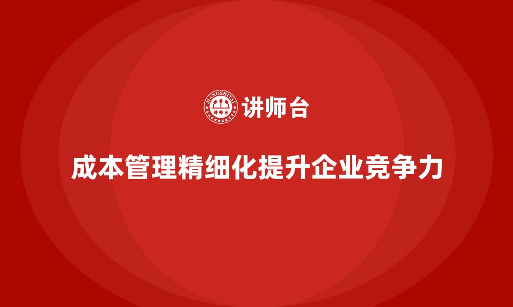 成本管理精细化提升企业竞争力