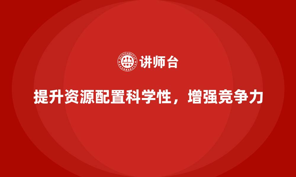 提升资源配置科学性，增强竞争力