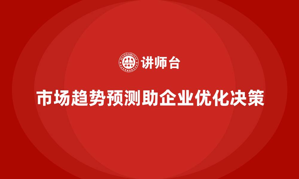 市场趋势预测助企业优化决策