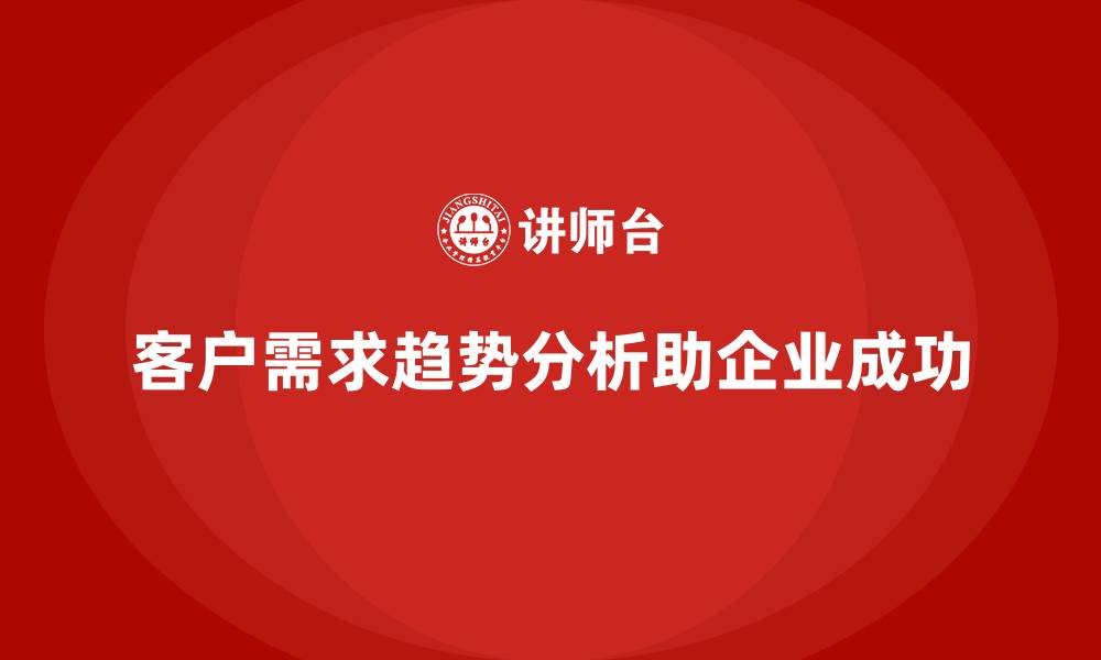 客户需求趋势分析助企业成功
