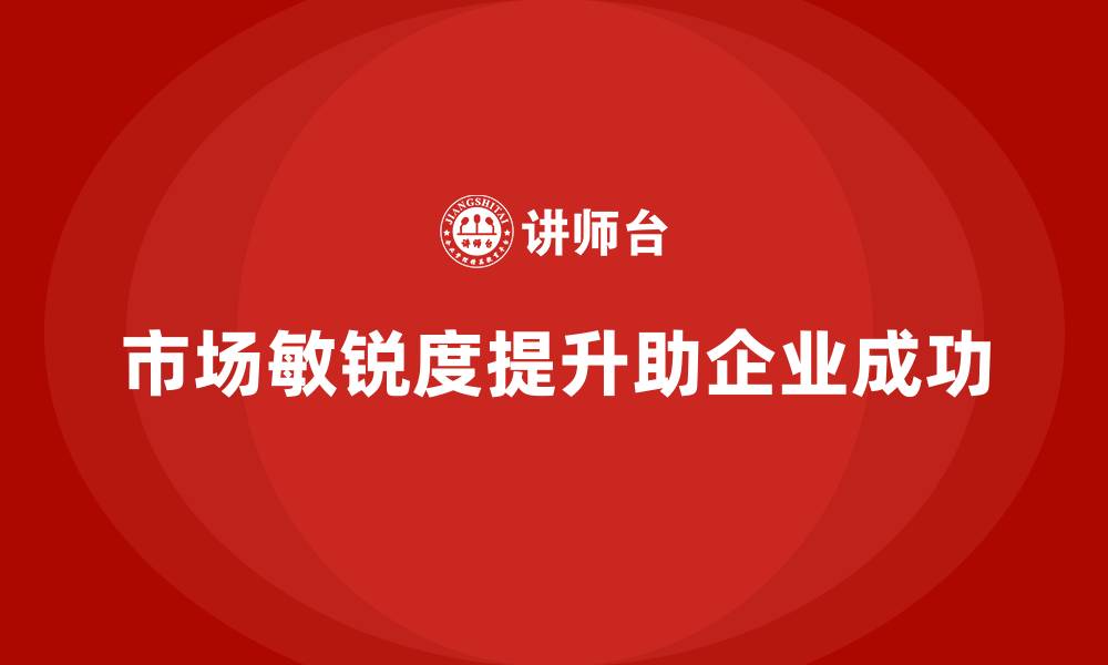 市场敏锐度提升助企业成功