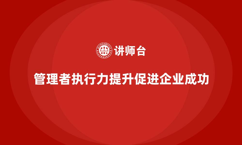 文章企业经营管理培训班：提高管理者执行力的关键方法的缩略图
