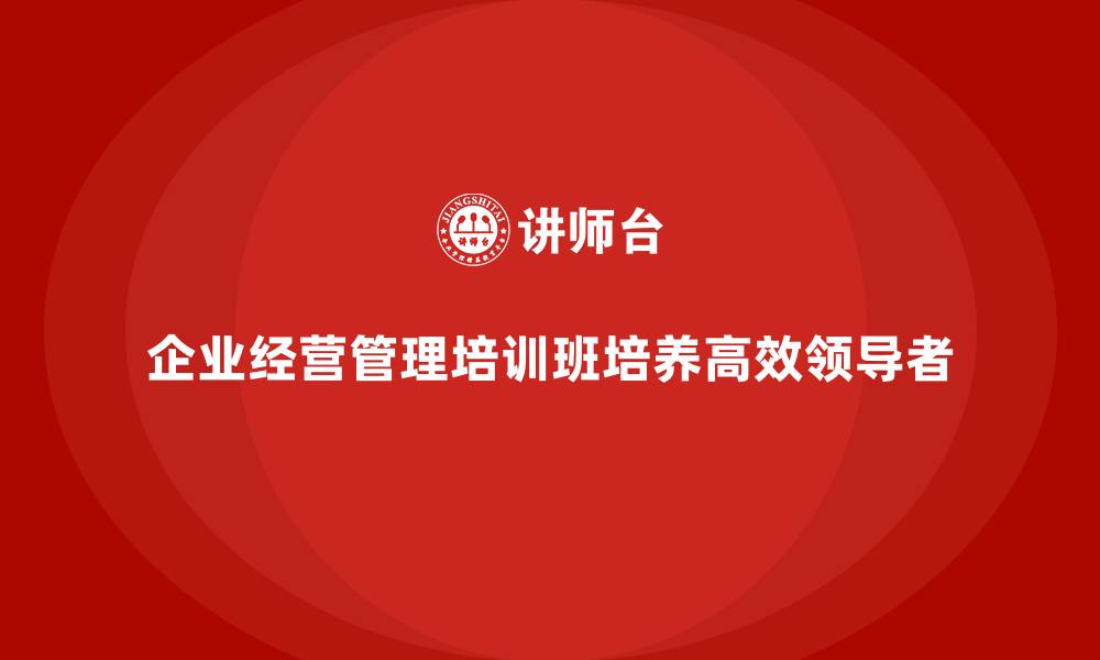 文章企业经营管理培训班：打造高效领导者的核心课程的缩略图