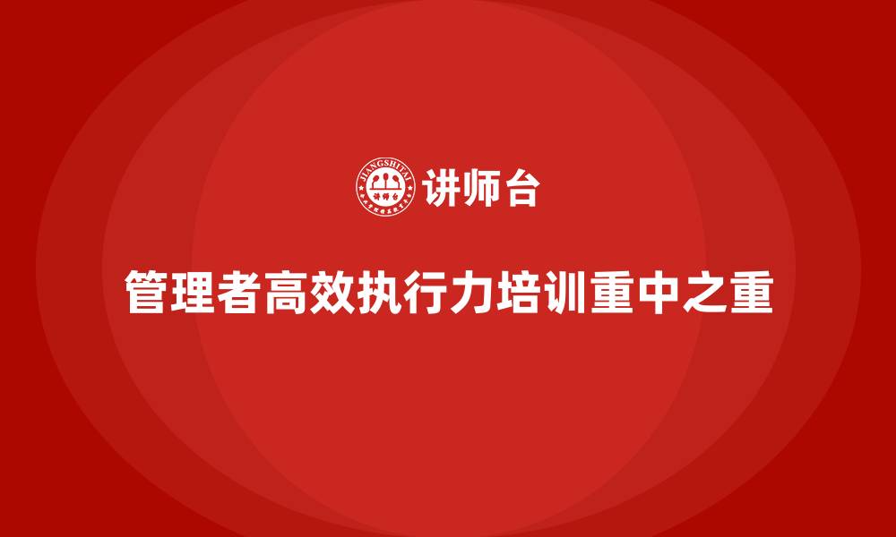 文章企业经营管理培训班：培养管理者高效执行力的关键方法的缩略图