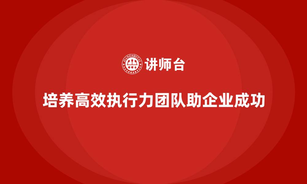 文章企业经营管理培训班：如何培养企业高效执行力团队的缩略图
