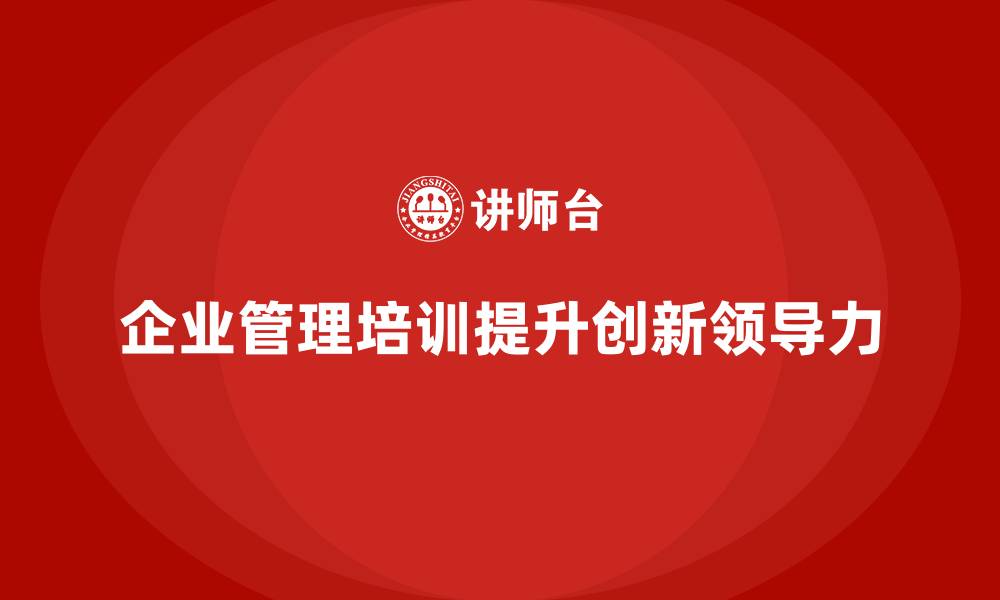 文章企业经营管理培训班：提升企业管理者的创新与领导力的缩略图