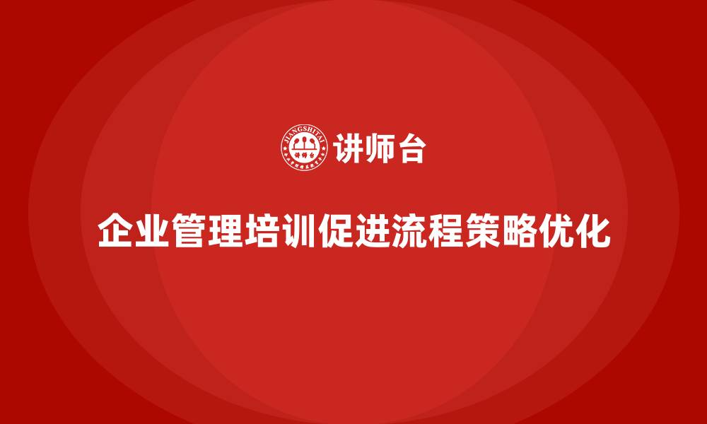 企业管理培训促进流程策略优化