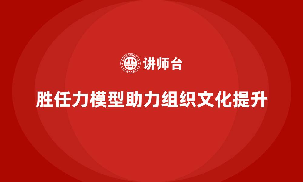 文章如何利用胜任力模型提升组织文化的缩略图