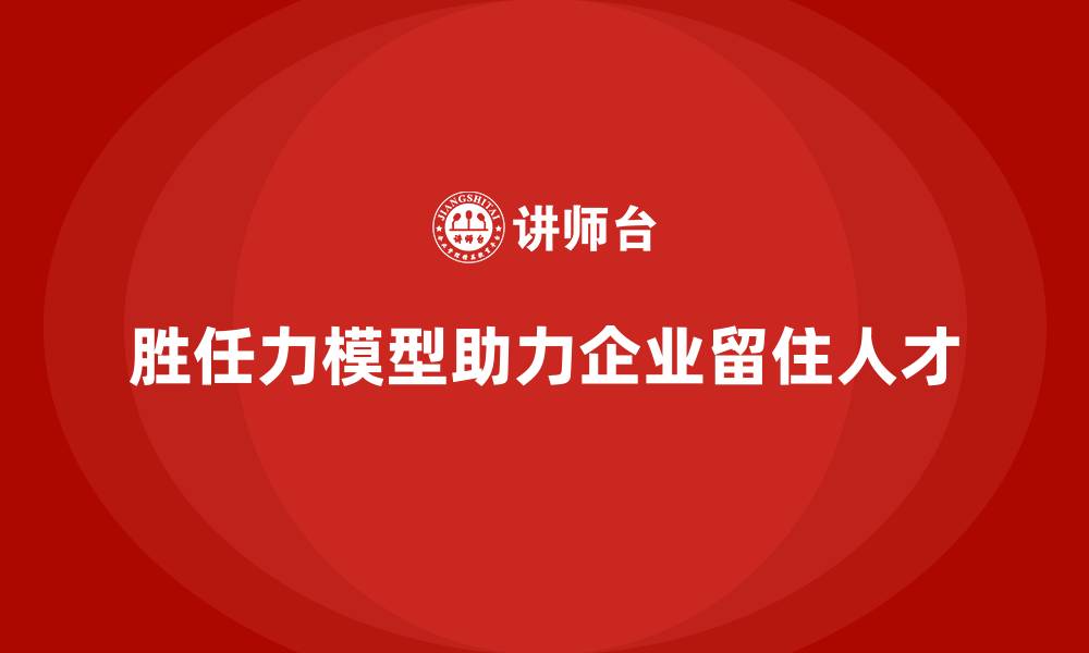 文章胜任力模型：如何帮助企业提高员工留存率的缩略图