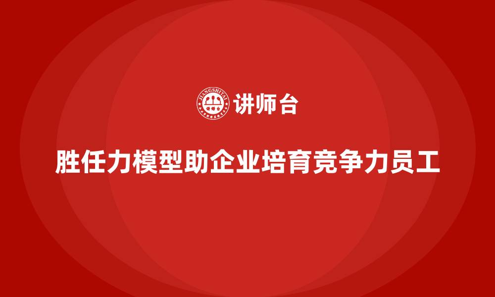 文章胜任力模型：如何为企业培养具有核心竞争力的员工的缩略图