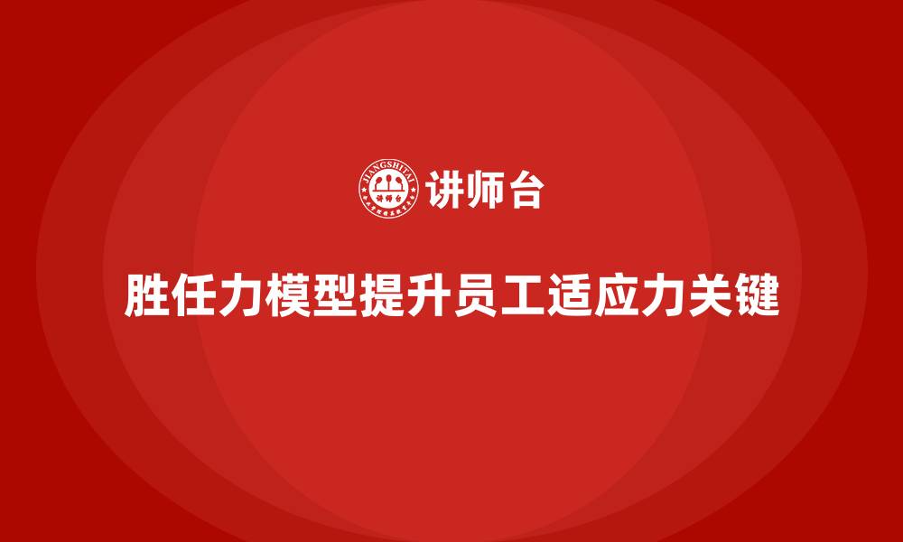 文章胜任力模型：通过培训提升员工的职场适应力的缩略图