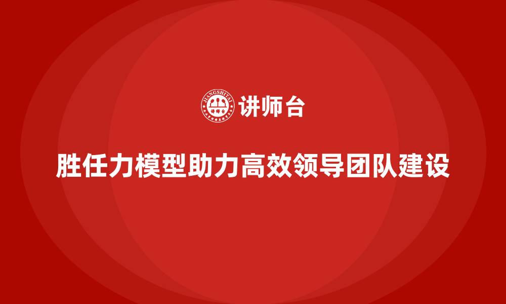 文章胜任力模型：打造高效领导团队的核心方法的缩略图
