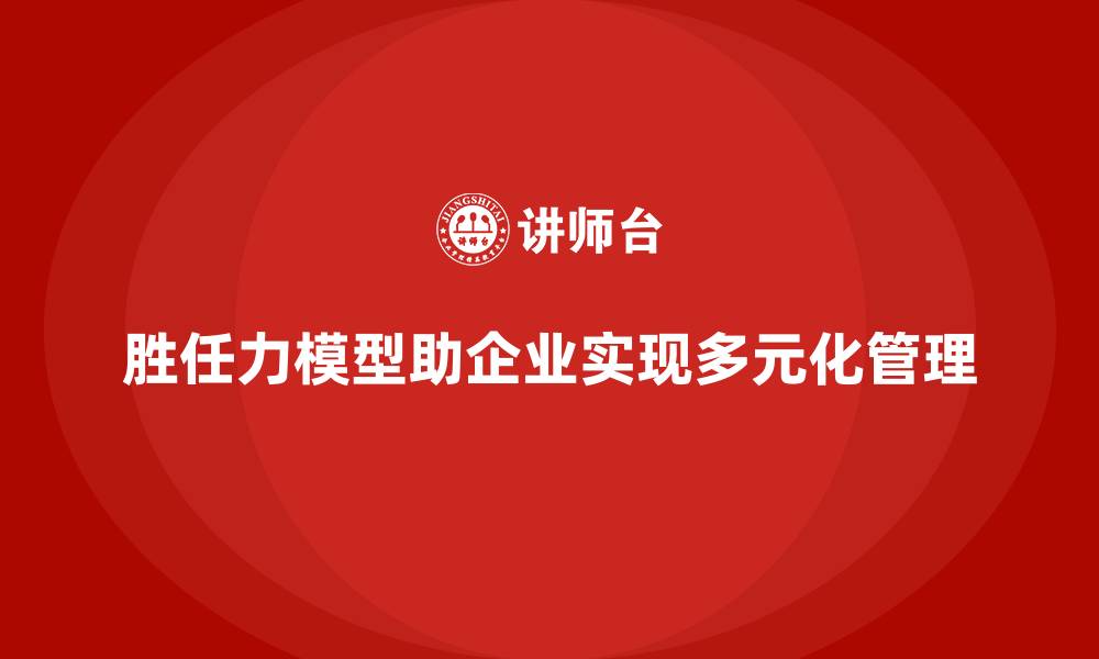 文章胜任力模型：帮助企业实现多元化人才管理的缩略图