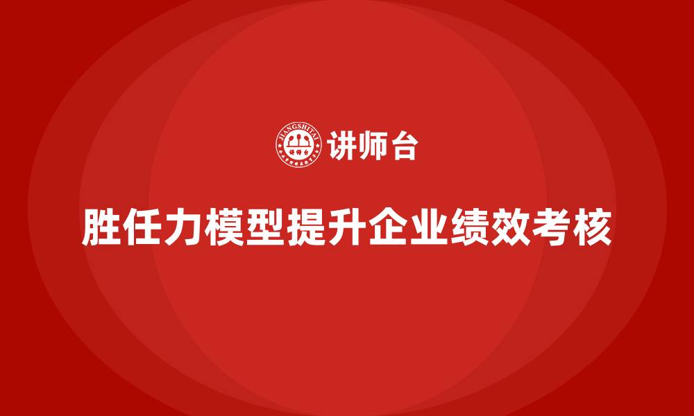 文章胜任力模型：优化企业绩效考核的有效工具的缩略图