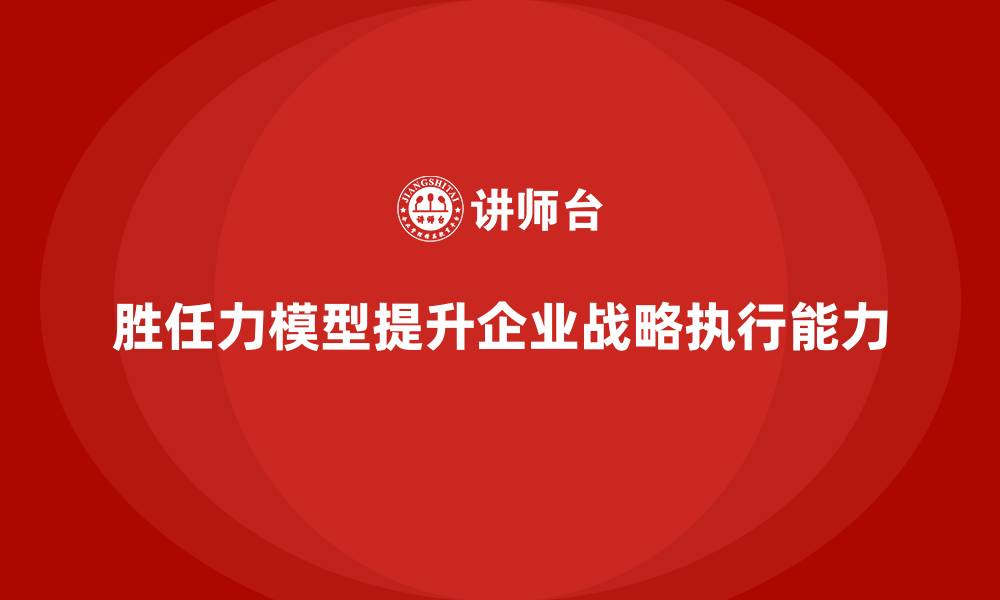 文章胜任力模型：提升企业整体战略执行能力的缩略图