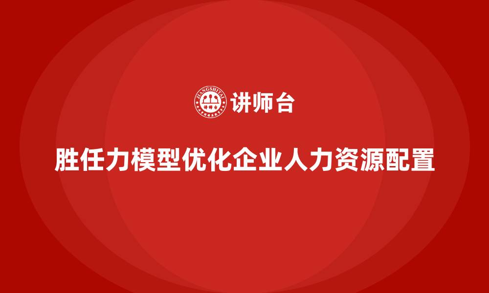 胜任力模型优化企业人力资源配置