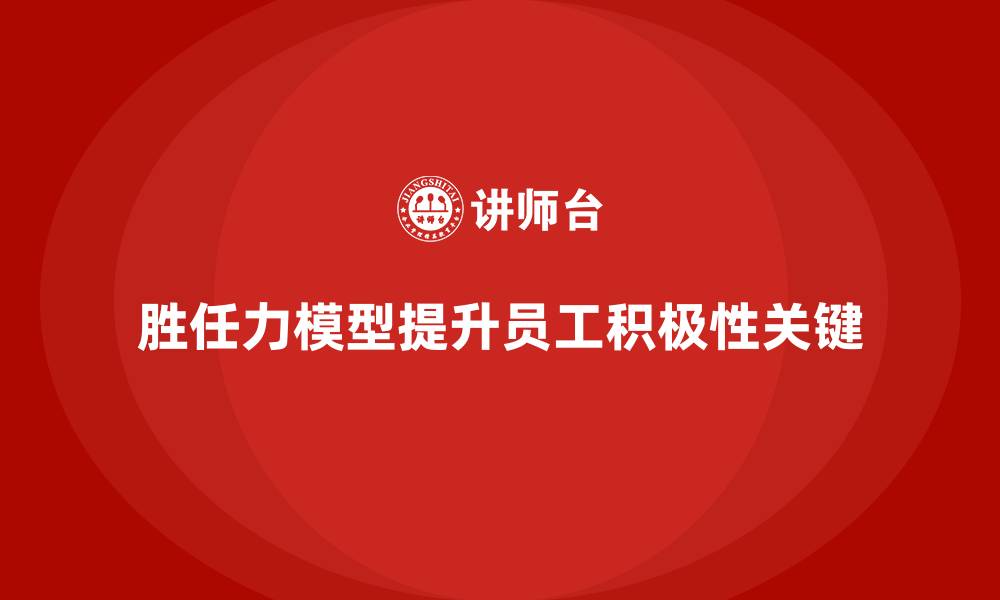 文章如何通过胜任力模型提升员工工作积极性的缩略图